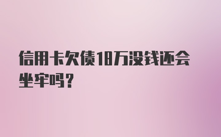 信用卡欠债18万没钱还会坐牢吗?