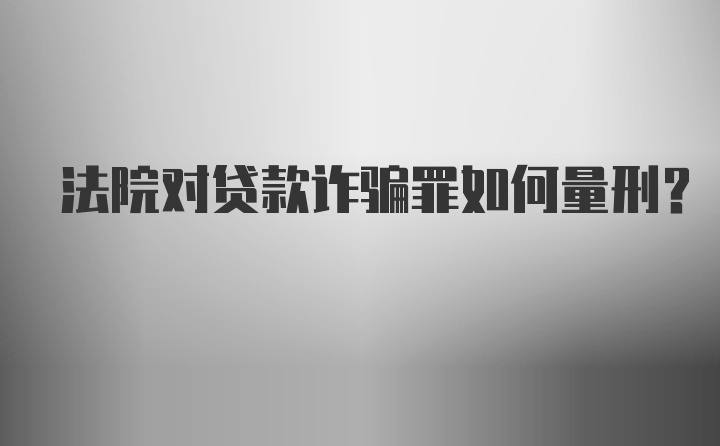 法院对贷款诈骗罪如何量刑？