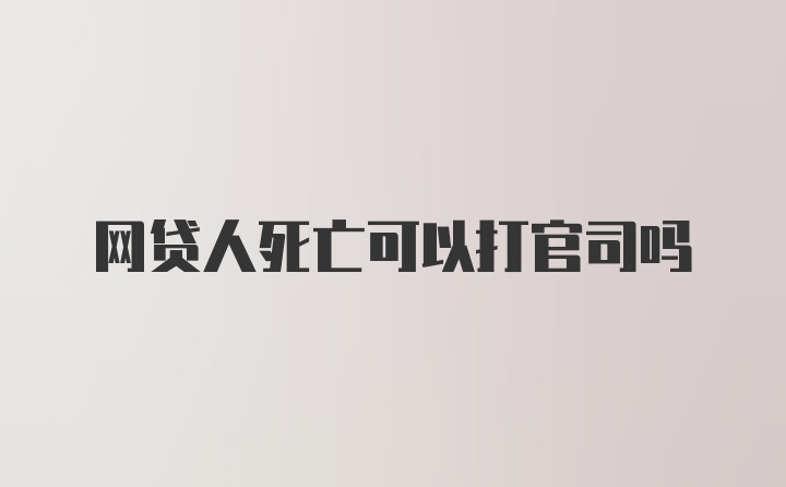 网贷人死亡可以打官司吗