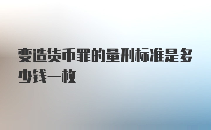 变造货币罪的量刑标准是多少钱一枚