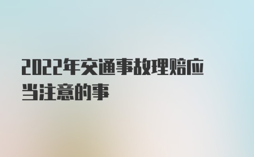 2022年交通事故理赔应当注意的事