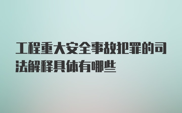 工程重大安全事故犯罪的司法解释具体有哪些