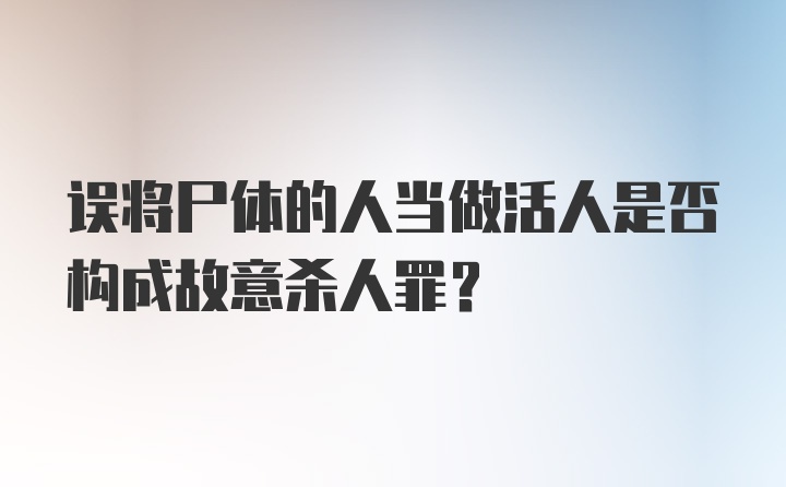 误将尸体的人当做活人是否构成故意杀人罪？