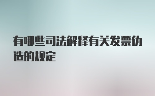 有哪些司法解释有关发票伪造的规定