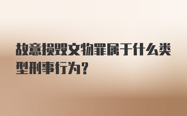 故意损毁文物罪属于什么类型刑事行为?