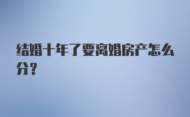 结婚十年了要离婚房产怎么分？