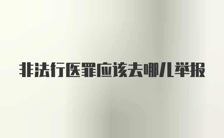 非法行医罪应该去哪儿举报