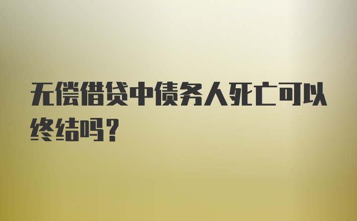 无偿借贷中债务人死亡可以终结吗？