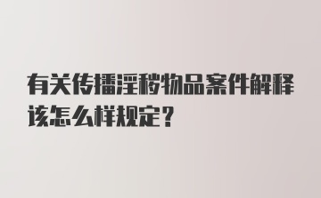 有关传播淫秽物品案件解释该怎么样规定？