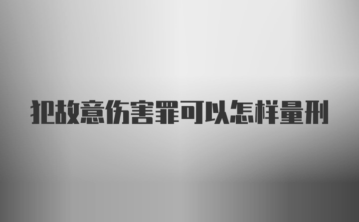 犯故意伤害罪可以怎样量刑