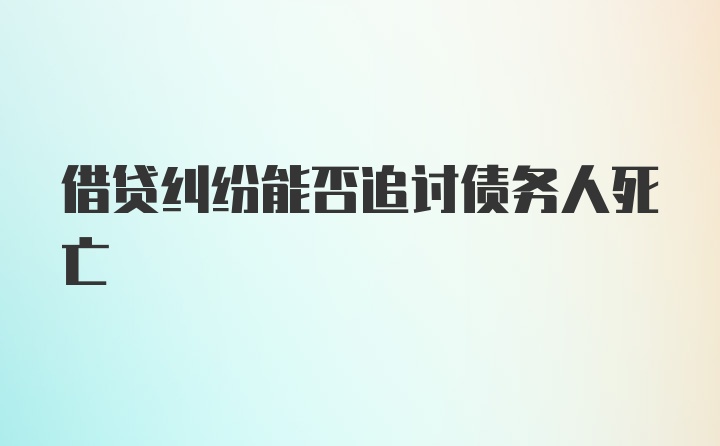 借贷纠纷能否追讨债务人死亡