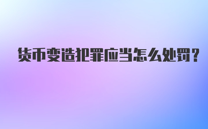 货币变造犯罪应当怎么处罚？