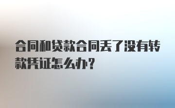 合同和贷款合同丢了没有转款凭证怎么办？