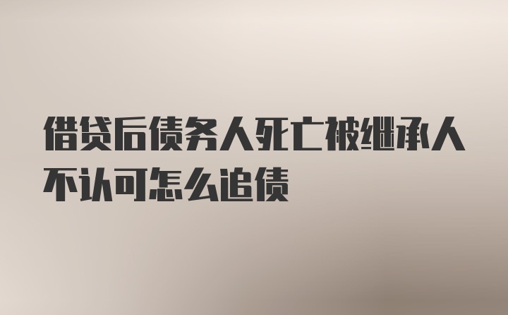 借贷后债务人死亡被继承人不认可怎么追债