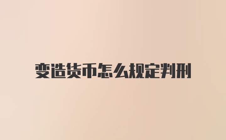 变造货币怎么规定判刑