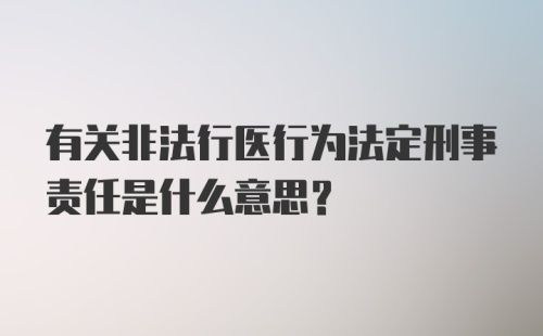 有关非法行医行为法定刑事责任是什么意思？