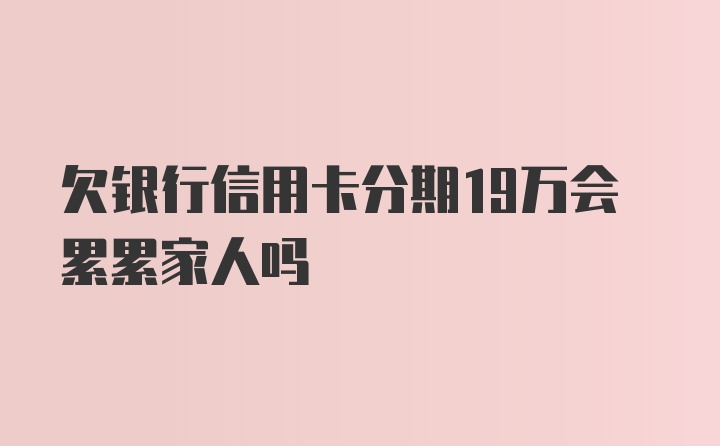 欠银行信用卡分期19万会累累家人吗