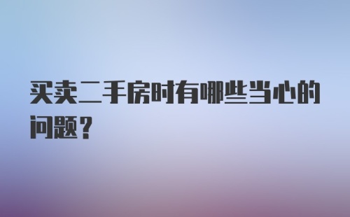 买卖二手房时有哪些当心的问题？