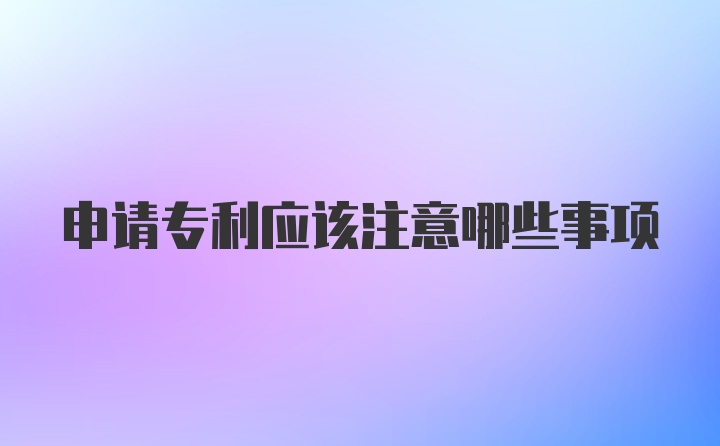 申请专利应该注意哪些事项