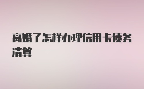 离婚了怎样办理信用卡债务清算