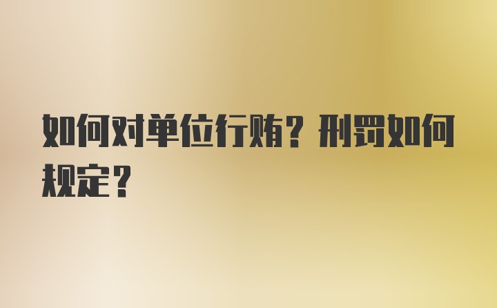 如何对单位行贿？刑罚如何规定？