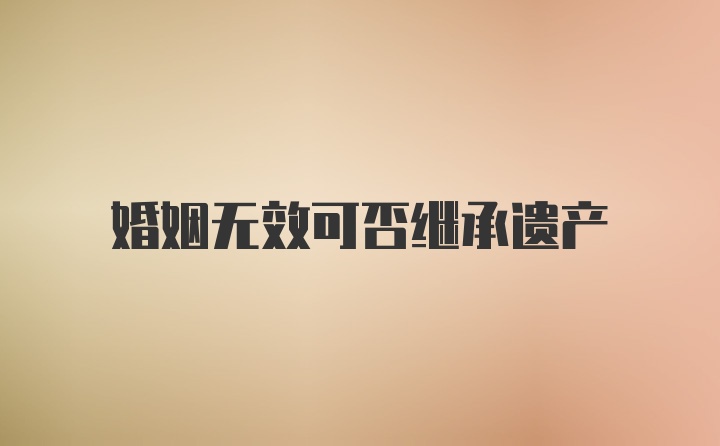 婚姻无效可否继承遗产