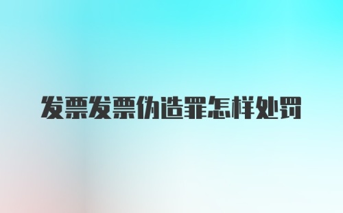 发票发票伪造罪怎样处罚