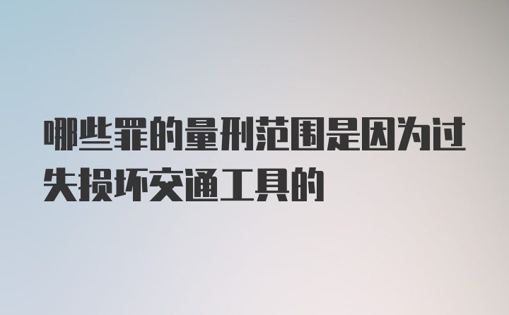 哪些罪的量刑范围是因为过失损坏交通工具的