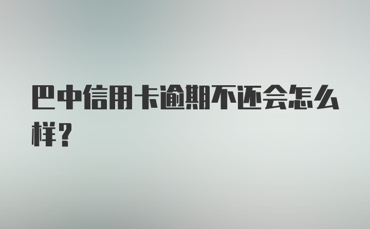 巴中信用卡逾期不还会怎么样？