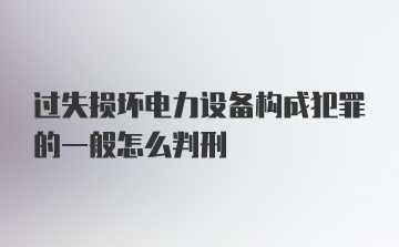 过失损坏电力设备构成犯罪的一般怎么判刑