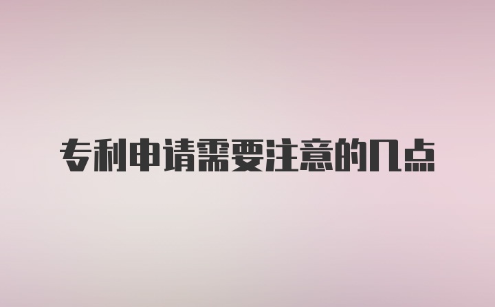 专利申请需要注意的几点