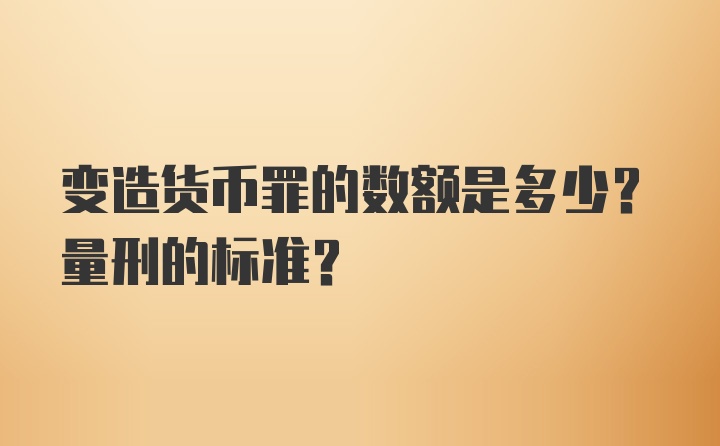 变造货币罪的数额是多少？量刑的标准？