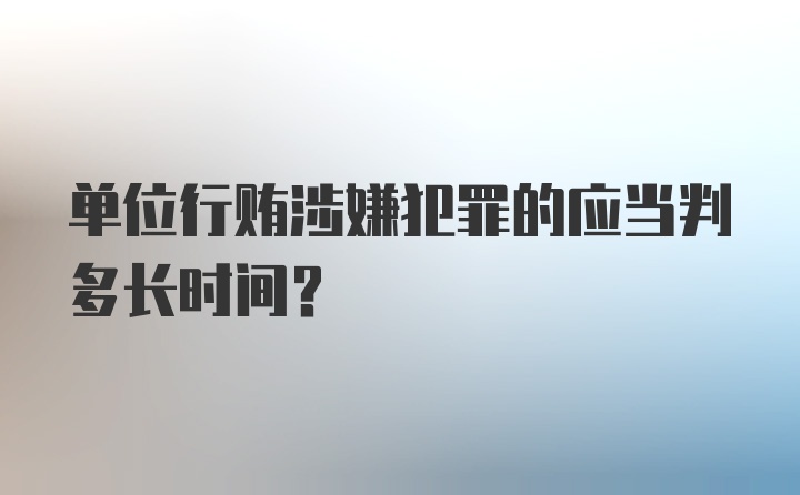 单位行贿涉嫌犯罪的应当判多长时间?