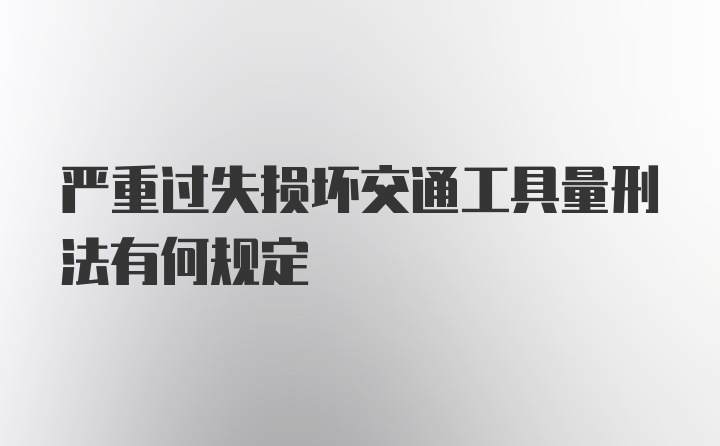 严重过失损坏交通工具量刑法有何规定