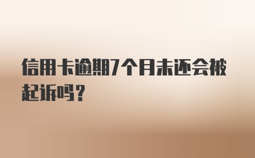 信用卡逾期7个月未还会被起诉吗？