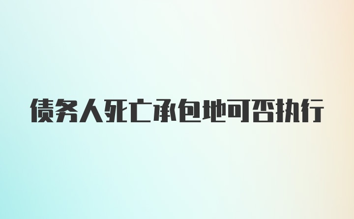 债务人死亡承包地可否执行