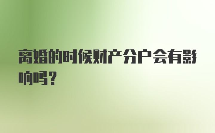 离婚的时候财产分户会有影响吗？