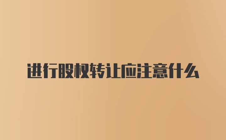 进行股权转让应注意什么