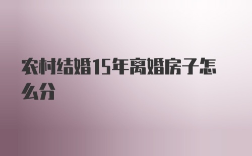 农村结婚15年离婚房子怎么分