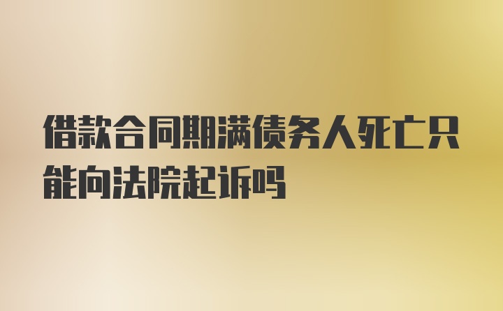 借款合同期满债务人死亡只能向法院起诉吗