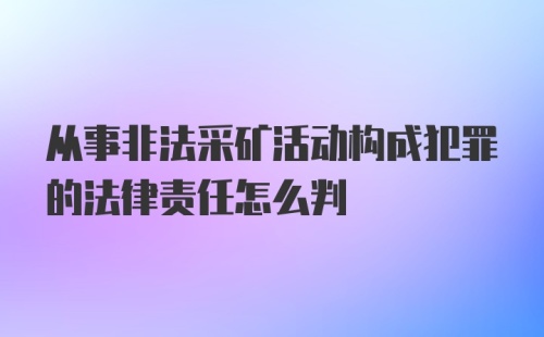 从事非法采矿活动构成犯罪的法律责任怎么判