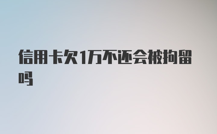 信用卡欠1万不还会被拘留吗