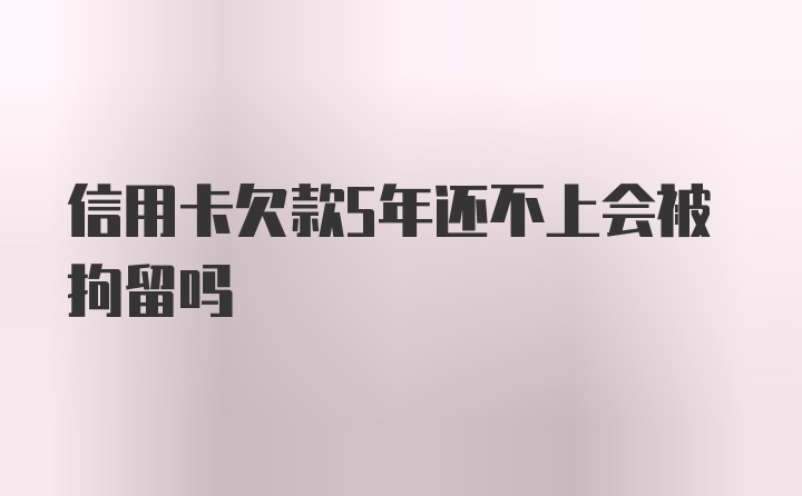 信用卡欠款5年还不上会被拘留吗