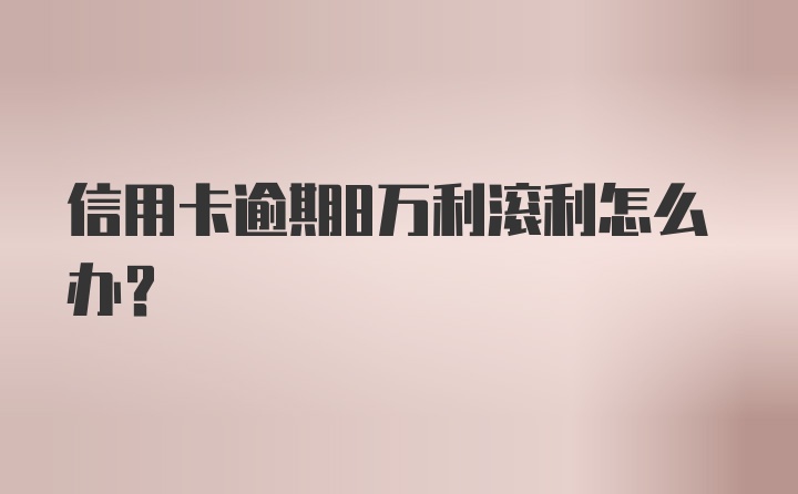 信用卡逾期8万利滚利怎么办？