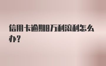 信用卡逾期8万利滚利怎么办？