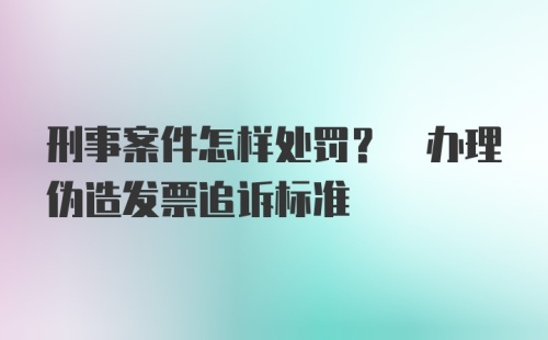 刑事案件怎样处罚? 办理伪造发票追诉标准