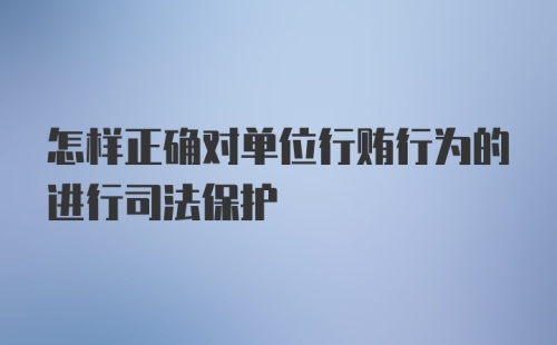 怎样正确对单位行贿行为的进行司法保护