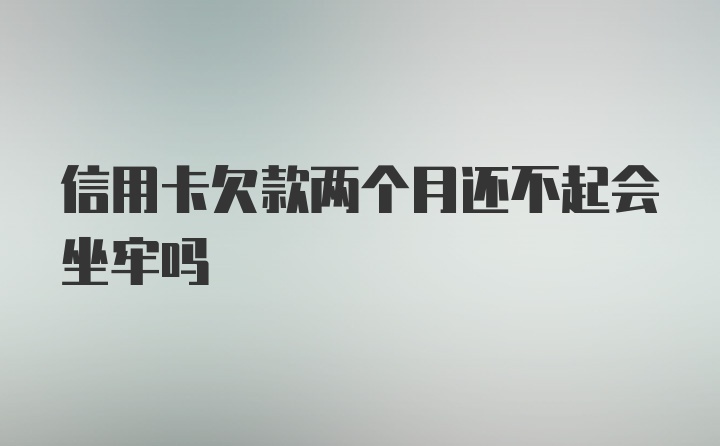 信用卡欠款两个月还不起会坐牢吗