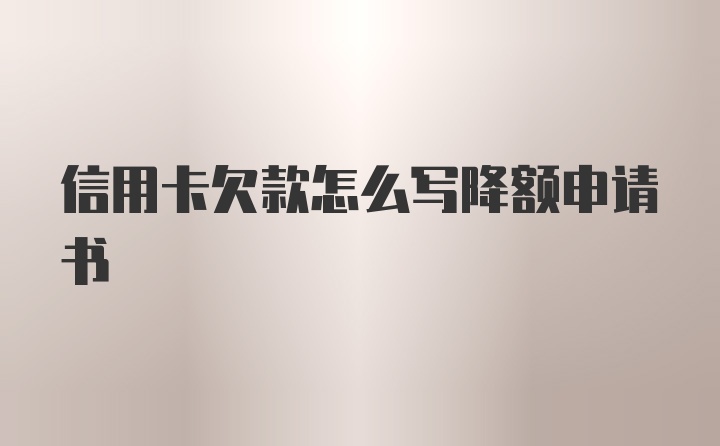 信用卡欠款怎么写降额申请书