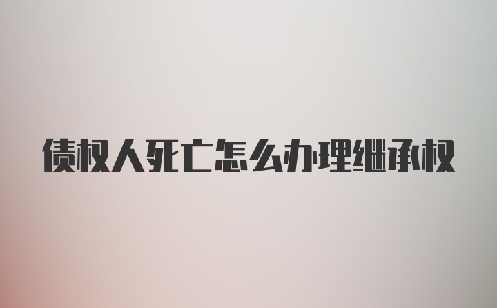 债权人死亡怎么办理继承权